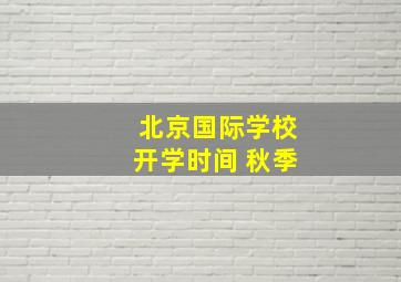 北京国际学校开学时间 秋季